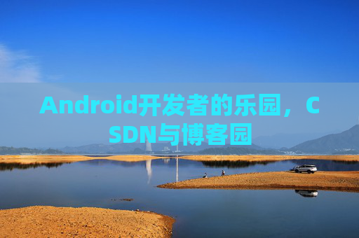 Android开发者的乐园,CSDN与博客园 Android开发者的乐园,CSDN与博客园